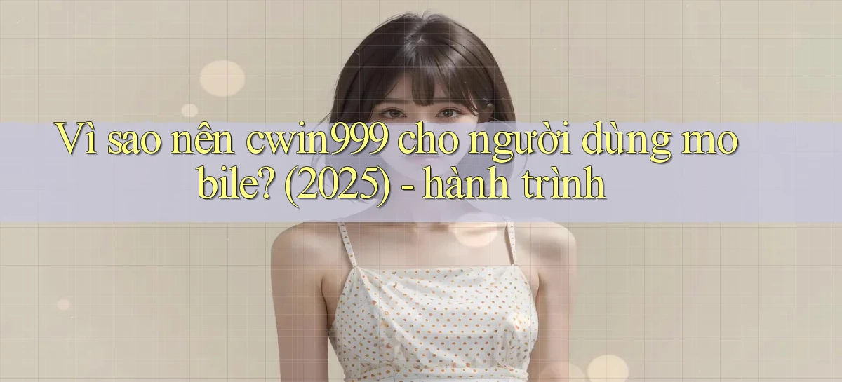 Vì sao nên cwin999 cho người dùng mobile (2025)   hành trình