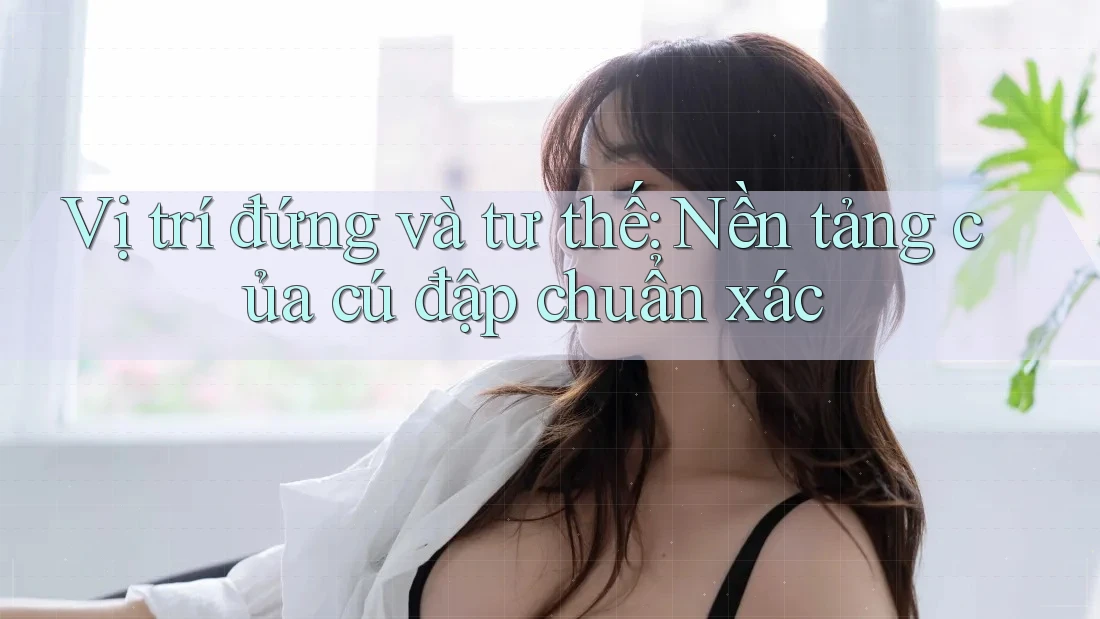 Vị trí đứng và tư thế: Nền tảng của cú đập chuẩn xác