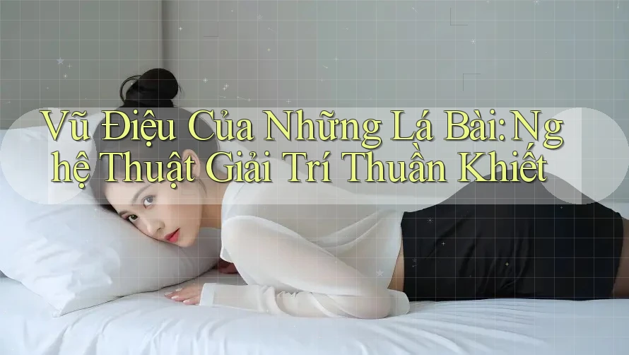 Vũ Điệu Của Những Lá Bài: Nghệ Thuật Giải Trí Thuần Khiết