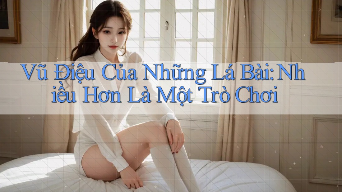 Vũ Điệu Của Những Lá Bài: Nhiều Hơn Là Một Trò Chơi