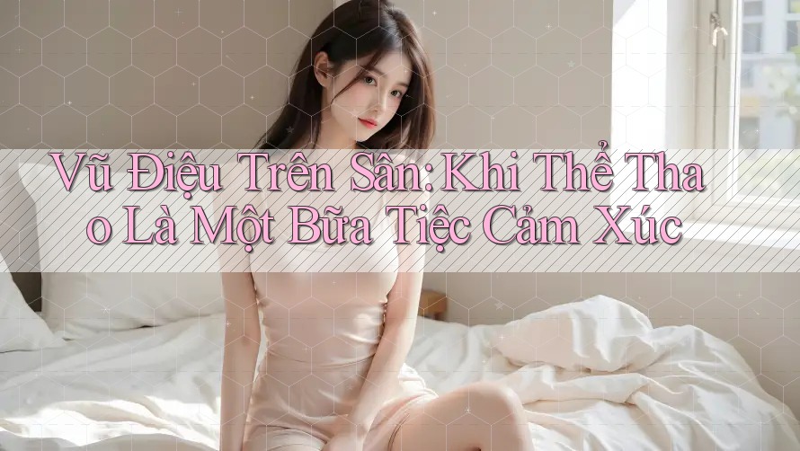 Vũ Điệu Trên Sân: Khi Thể Thao Là Một Bữa Tiệc Cảm Xúc