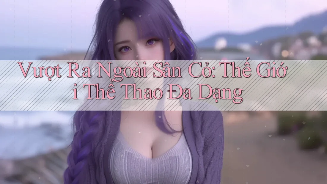 Vượt Ra Ngoài Sân Cỏ: Thế Giới Thể Thao Đa Dạng