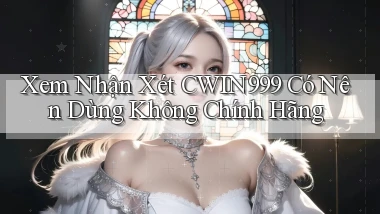 xem nhận xét cwin999 có nên dùng không chính hãng