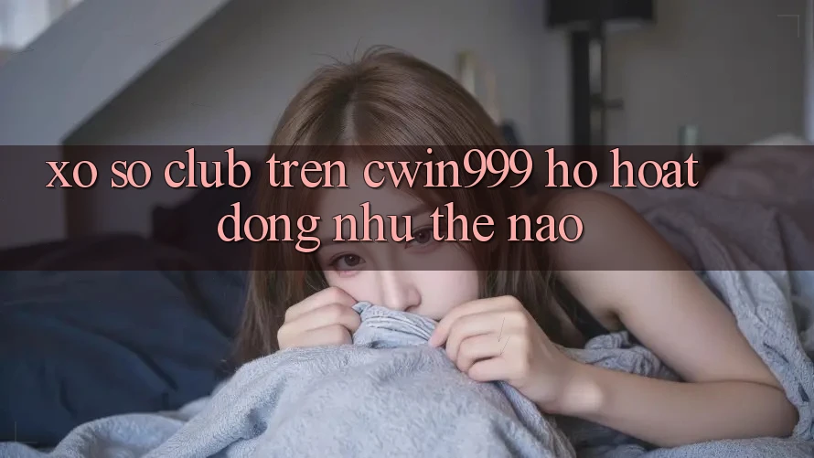 “Xổ Số Club” Trên Cwin999 – Họ Hoạt Động Như Thế Nào? “Xổ Số Club” Trên Cwin999 – Họ Hoạt Động Như Thế Nào?