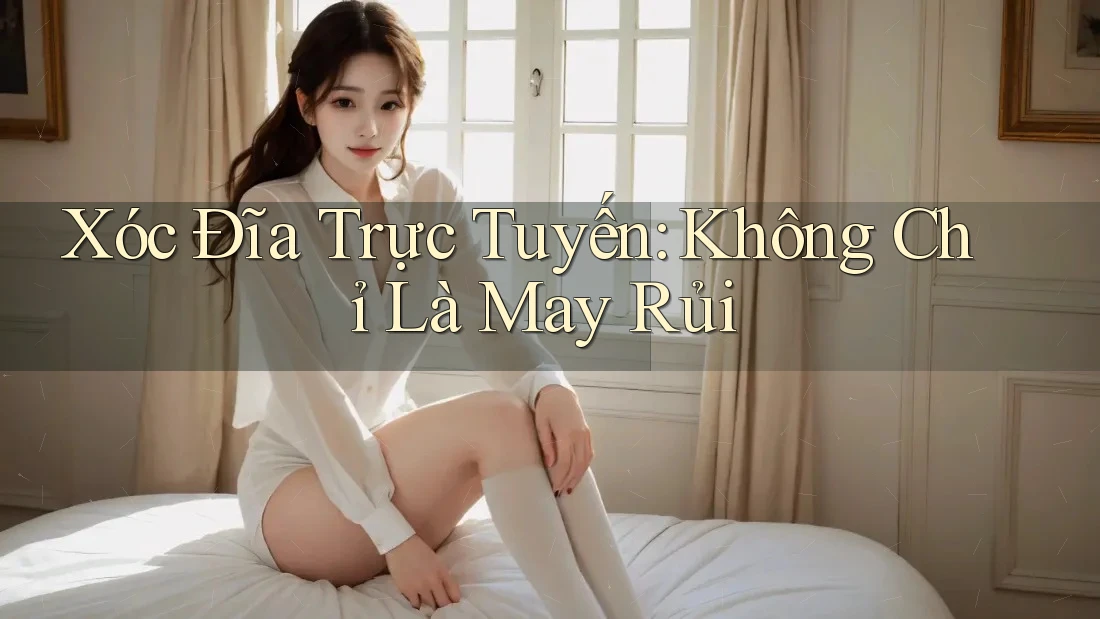 Xóc Đĩa Trực Tuyến: Không Chỉ Là May Rủi
