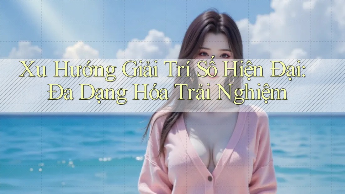 Xu Hướng Giải Trí Số Hiện Đại: Đa Dạng Hóa Trải Nghiệm