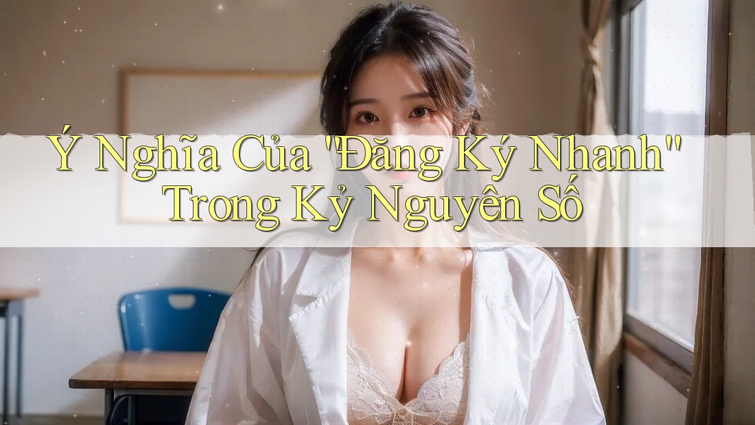 Ý Nghĩa Của “Đăng Ký Nhanh” Trong Kỷ Nguyên Số