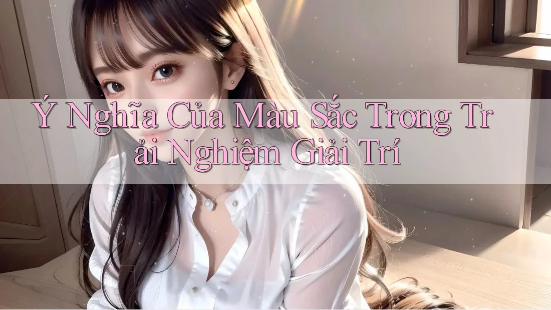 Ý Nghĩa Của Màu Sắc Trong Trải Nghiệm Giải Trí