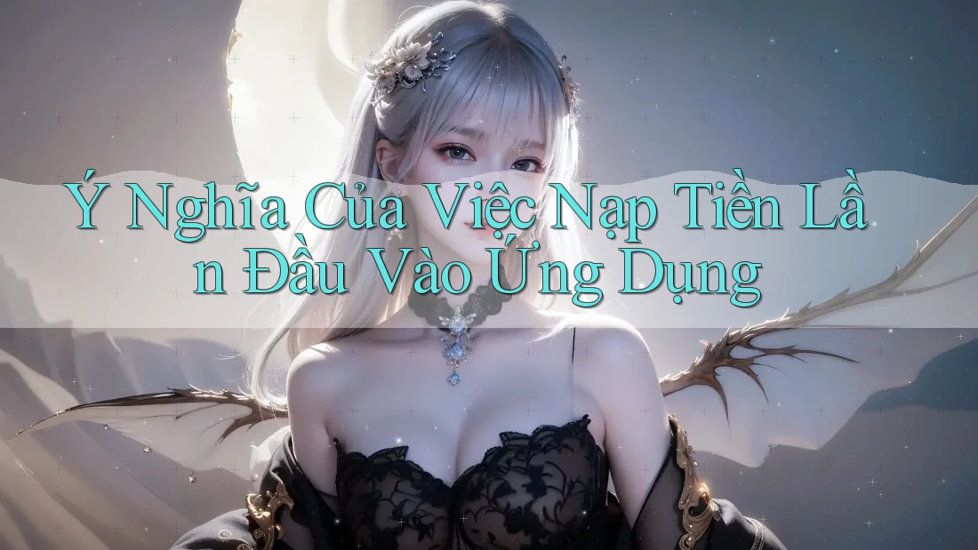 Ý Nghĩa Của Việc Nạp Tiền Lần Đầu Vào Ứng Dụng Ý Nghĩa Của Việc Nạp Tiền Lần Đầu Vào Ứng Dụng