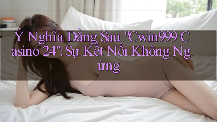 Ý Nghĩa Đằng Sau “Cwin999 Casino 24”: Sự Kết Nối Không Ngừng