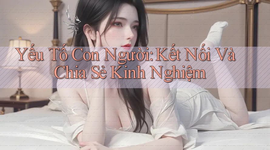 Yếu Tố Con Người: Kết Nối Và Chia Sẻ Kinh Nghiệm
